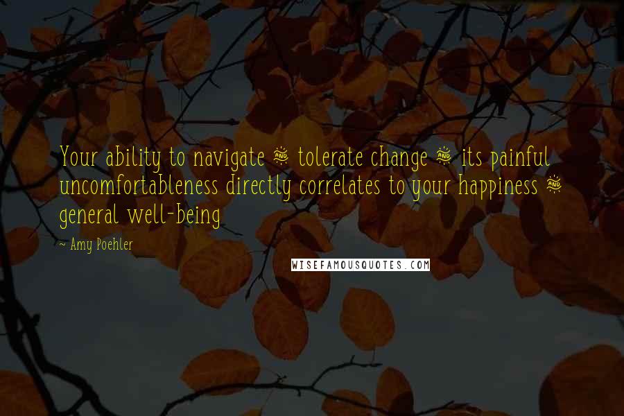 Amy Poehler Quotes: Your ability to navigate & tolerate change & its painful uncomfortableness directly correlates to your happiness & general well-being