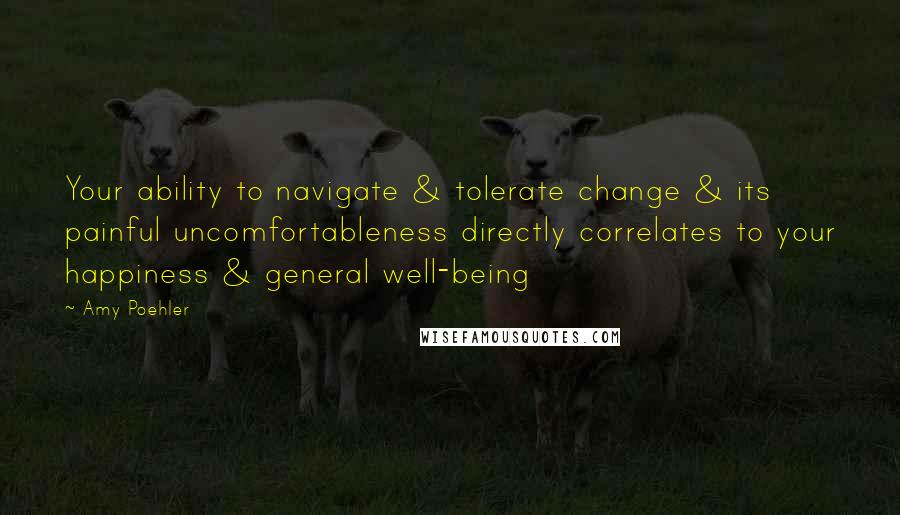 Amy Poehler Quotes: Your ability to navigate & tolerate change & its painful uncomfortableness directly correlates to your happiness & general well-being