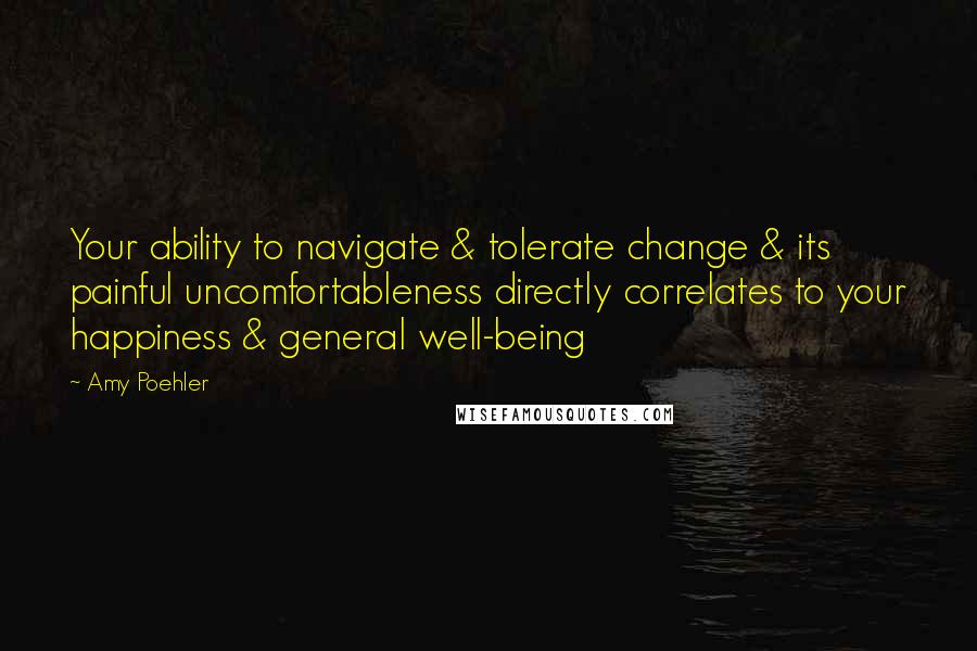 Amy Poehler Quotes: Your ability to navigate & tolerate change & its painful uncomfortableness directly correlates to your happiness & general well-being