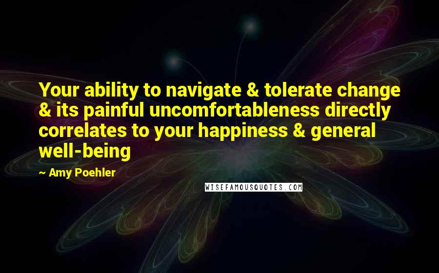 Amy Poehler Quotes: Your ability to navigate & tolerate change & its painful uncomfortableness directly correlates to your happiness & general well-being