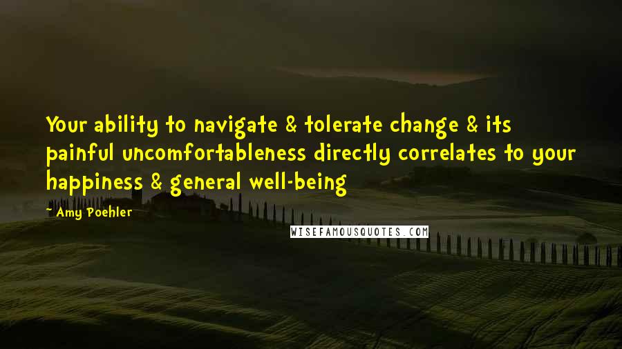 Amy Poehler Quotes: Your ability to navigate & tolerate change & its painful uncomfortableness directly correlates to your happiness & general well-being