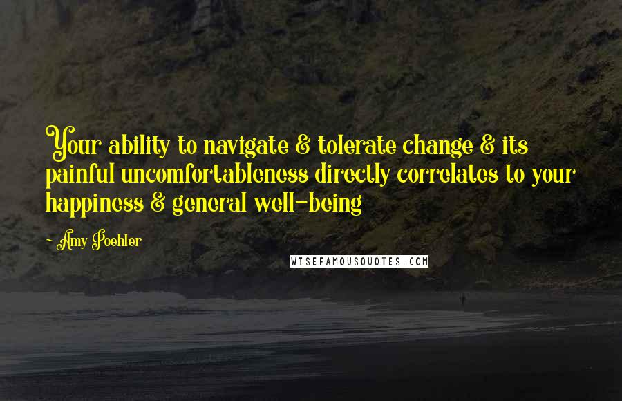 Amy Poehler Quotes: Your ability to navigate & tolerate change & its painful uncomfortableness directly correlates to your happiness & general well-being