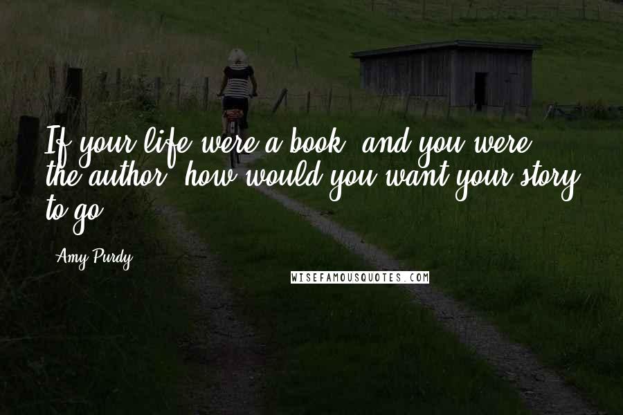 Amy Purdy Quotes: If your life were a book, and you were the author, how would you want your story to go?