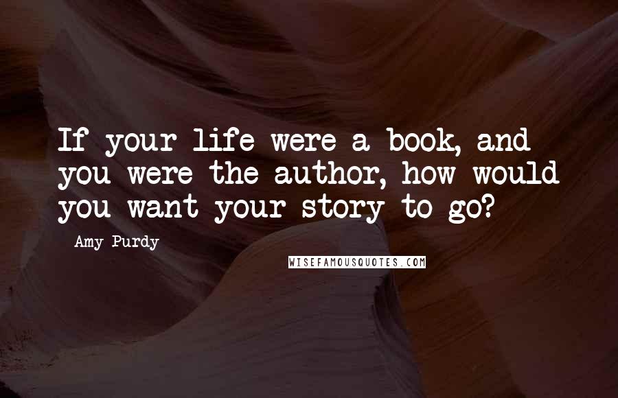Amy Purdy Quotes: If your life were a book, and you were the author, how would you want your story to go?