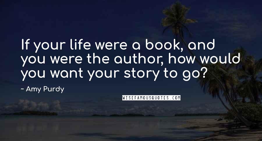 Amy Purdy Quotes: If your life were a book, and you were the author, how would you want your story to go?
