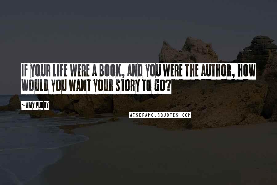 Amy Purdy Quotes: If your life were a book, and you were the author, how would you want your story to go?