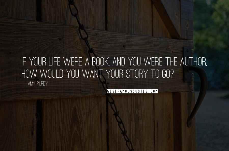 Amy Purdy Quotes: If your life were a book, and you were the author, how would you want your story to go?