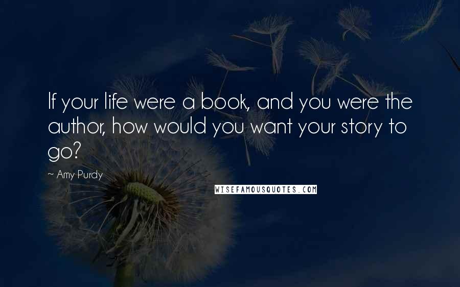 Amy Purdy Quotes: If your life were a book, and you were the author, how would you want your story to go?