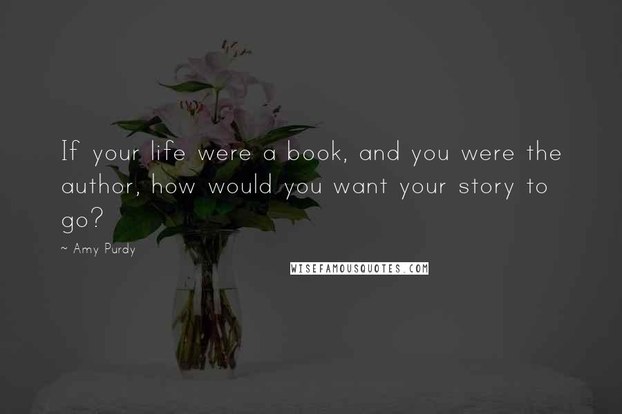 Amy Purdy Quotes: If your life were a book, and you were the author, how would you want your story to go?