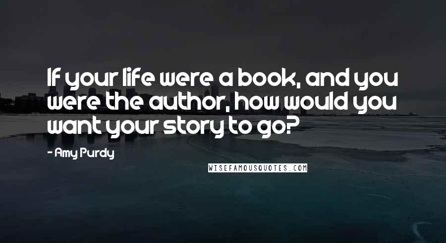 Amy Purdy Quotes: If your life were a book, and you were the author, how would you want your story to go?