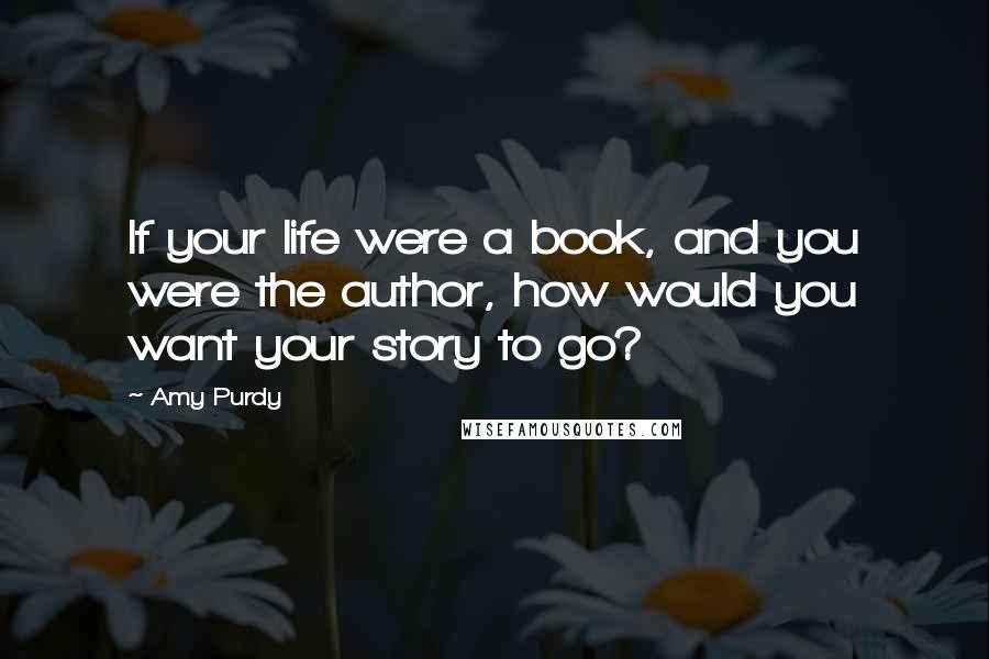 Amy Purdy Quotes: If your life were a book, and you were the author, how would you want your story to go?