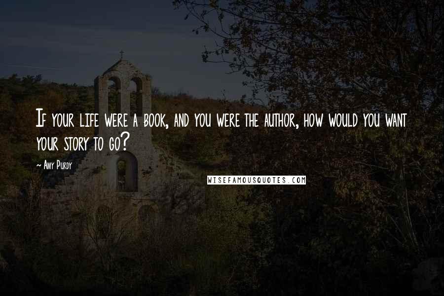 Amy Purdy Quotes: If your life were a book, and you were the author, how would you want your story to go?