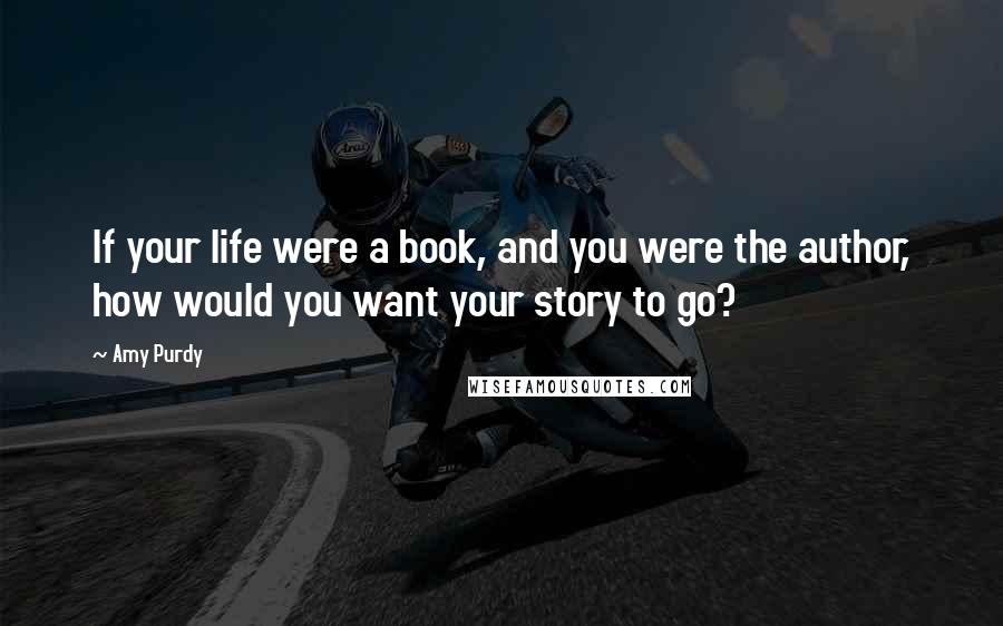 Amy Purdy Quotes: If your life were a book, and you were the author, how would you want your story to go?