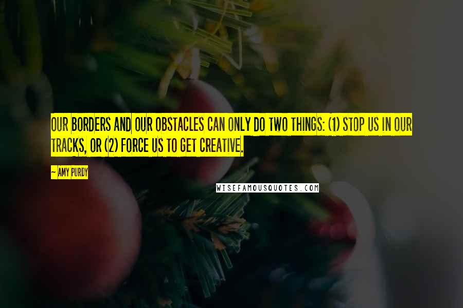 Amy Purdy Quotes: Our borders and our obstacles can only do two things: (1) stop us in our tracks, or (2) force us to get creative.