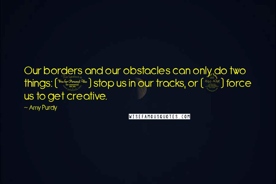 Amy Purdy Quotes: Our borders and our obstacles can only do two things: (1) stop us in our tracks, or (2) force us to get creative.