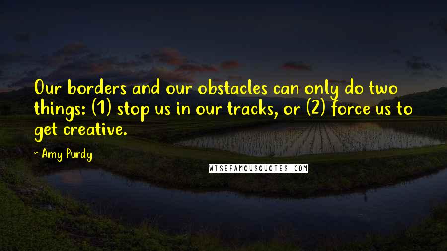 Amy Purdy Quotes: Our borders and our obstacles can only do two things: (1) stop us in our tracks, or (2) force us to get creative.