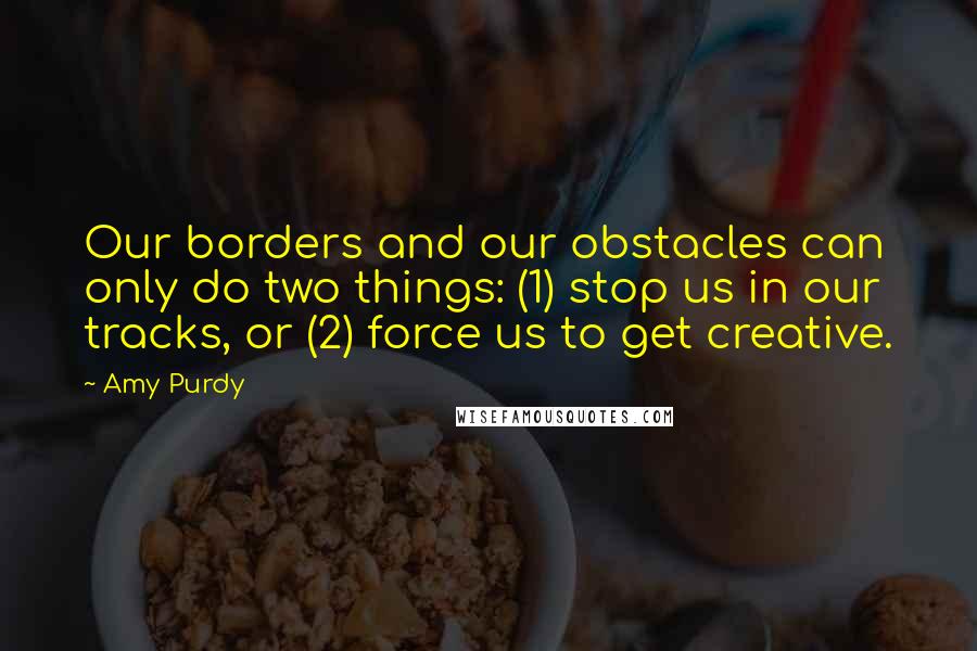 Amy Purdy Quotes: Our borders and our obstacles can only do two things: (1) stop us in our tracks, or (2) force us to get creative.