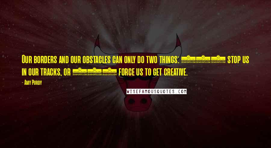 Amy Purdy Quotes: Our borders and our obstacles can only do two things: (1) stop us in our tracks, or (2) force us to get creative.