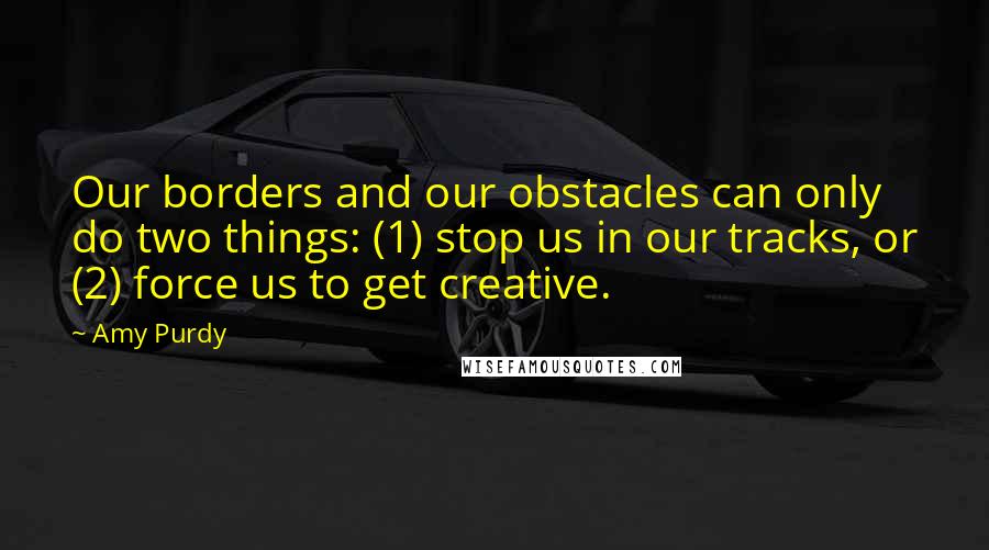 Amy Purdy Quotes: Our borders and our obstacles can only do two things: (1) stop us in our tracks, or (2) force us to get creative.