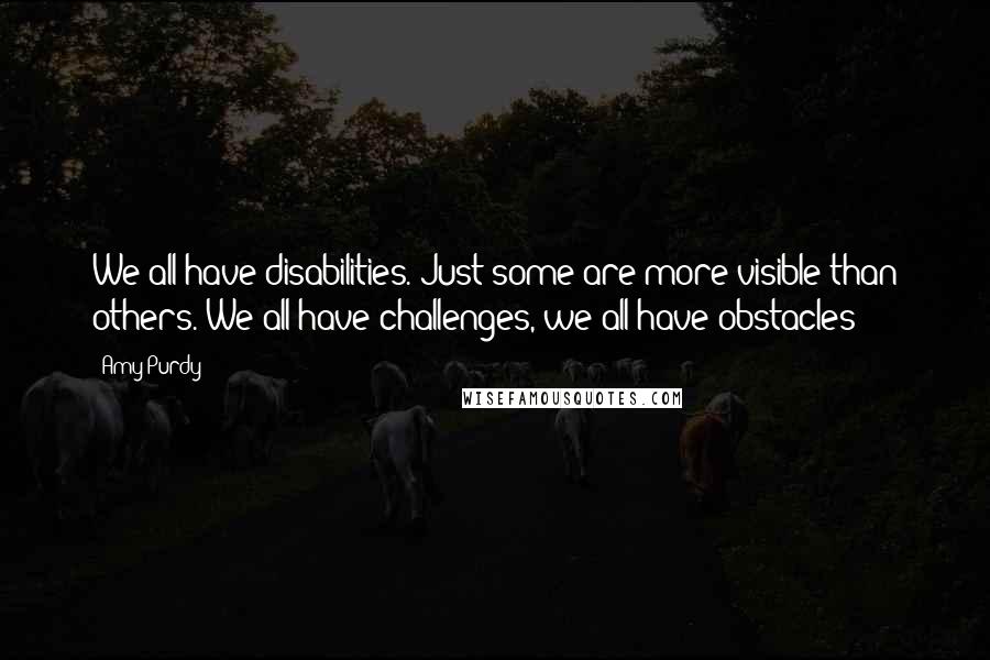 Amy Purdy Quotes: We all have disabilities. Just some are more visible than others. We all have challenges, we all have obstacles