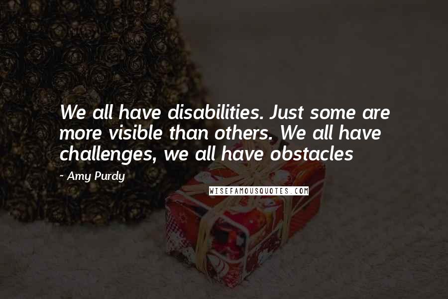 Amy Purdy Quotes: We all have disabilities. Just some are more visible than others. We all have challenges, we all have obstacles