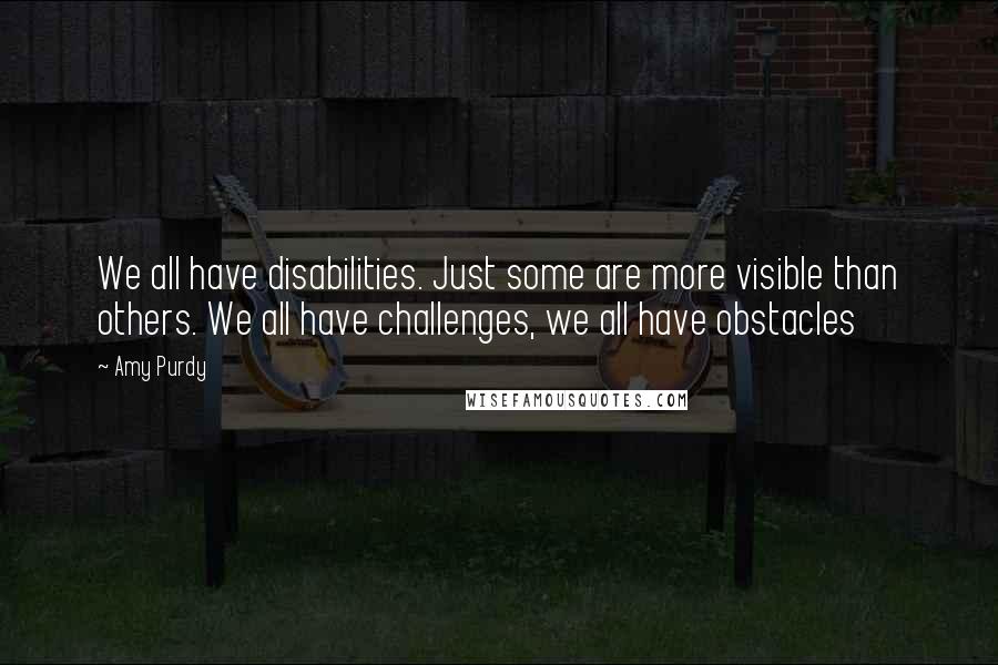 Amy Purdy Quotes: We all have disabilities. Just some are more visible than others. We all have challenges, we all have obstacles