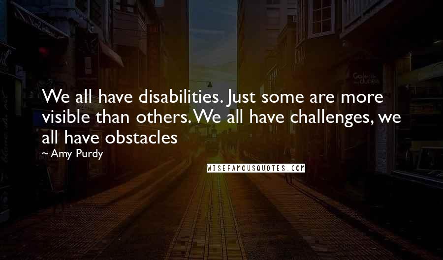 Amy Purdy Quotes: We all have disabilities. Just some are more visible than others. We all have challenges, we all have obstacles