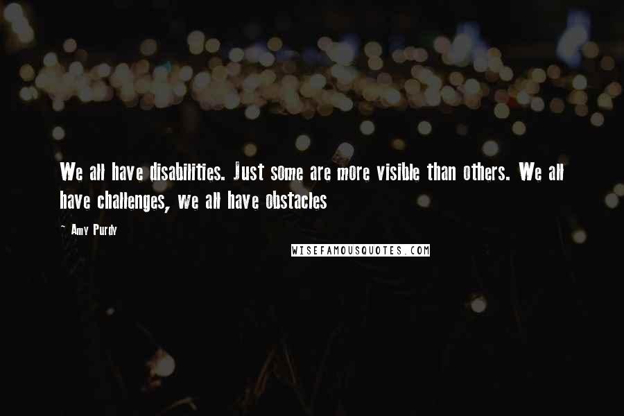 Amy Purdy Quotes: We all have disabilities. Just some are more visible than others. We all have challenges, we all have obstacles