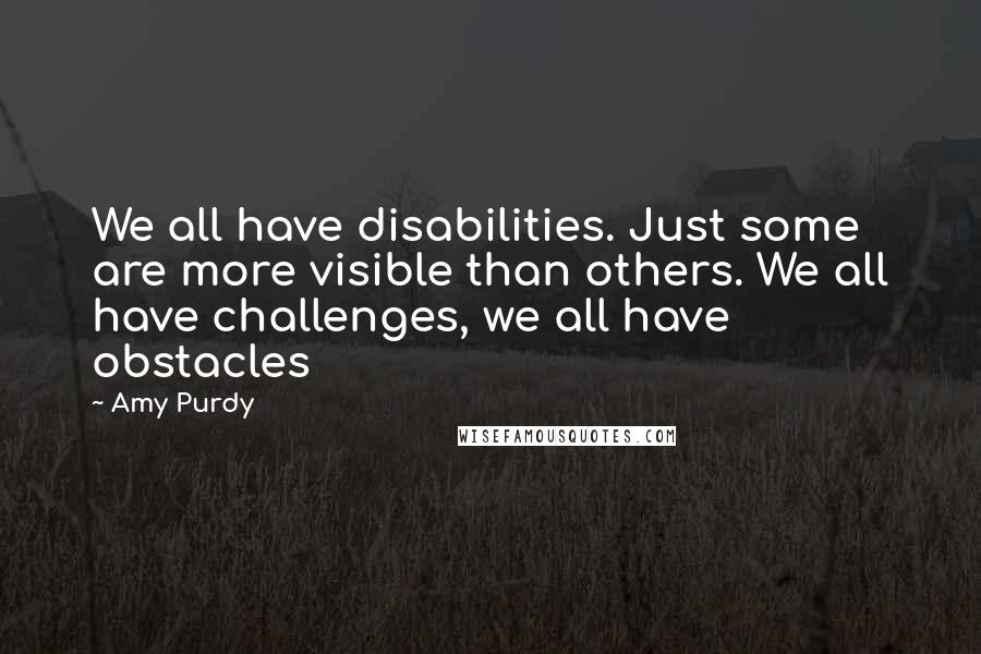 Amy Purdy Quotes: We all have disabilities. Just some are more visible than others. We all have challenges, we all have obstacles