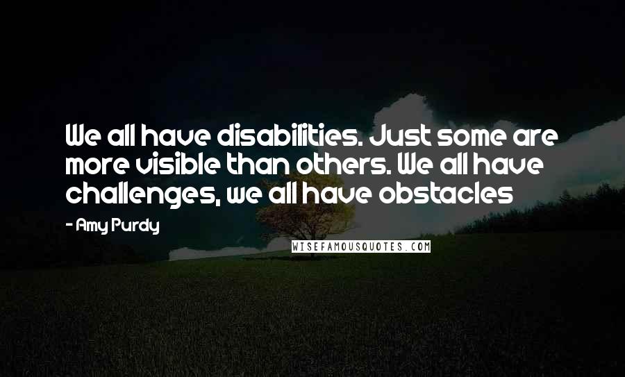 Amy Purdy Quotes: We all have disabilities. Just some are more visible than others. We all have challenges, we all have obstacles