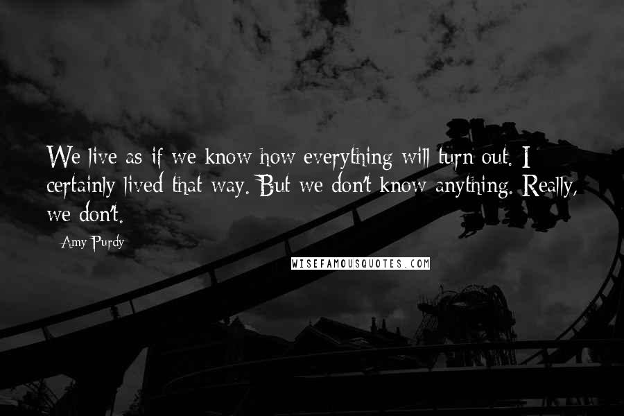 Amy Purdy Quotes: We live as if we know how everything will turn out. I certainly lived that way. But we don't know anything. Really, we don't.