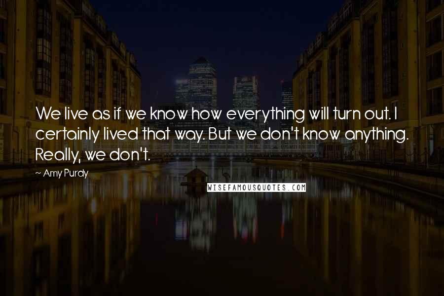 Amy Purdy Quotes: We live as if we know how everything will turn out. I certainly lived that way. But we don't know anything. Really, we don't.