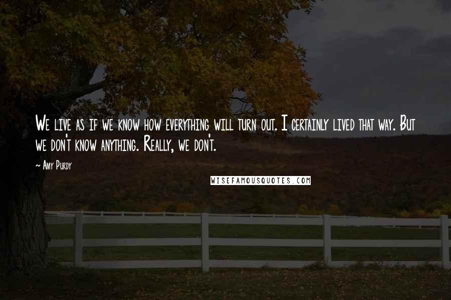 Amy Purdy Quotes: We live as if we know how everything will turn out. I certainly lived that way. But we don't know anything. Really, we don't.