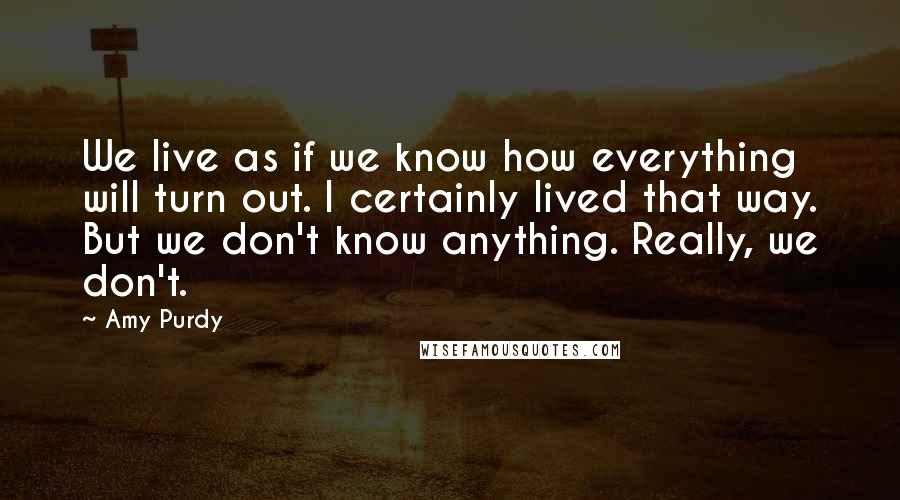 Amy Purdy Quotes: We live as if we know how everything will turn out. I certainly lived that way. But we don't know anything. Really, we don't.