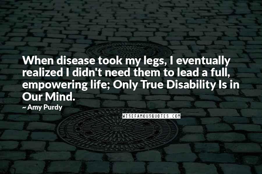 Amy Purdy Quotes: When disease took my legs, I eventually realized I didn't need them to lead a full, empowering life; Only True Disability Is in Our Mind.