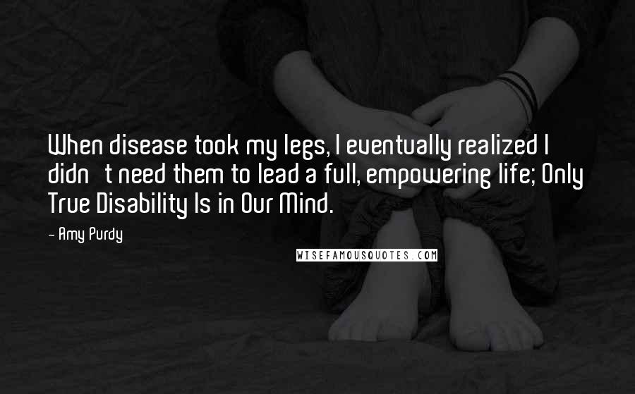 Amy Purdy Quotes: When disease took my legs, I eventually realized I didn't need them to lead a full, empowering life; Only True Disability Is in Our Mind.