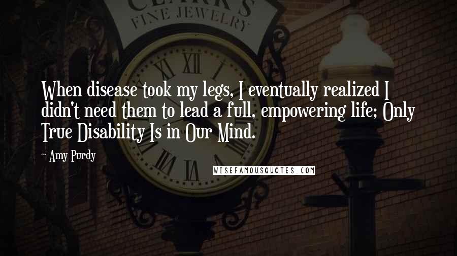 Amy Purdy Quotes: When disease took my legs, I eventually realized I didn't need them to lead a full, empowering life; Only True Disability Is in Our Mind.