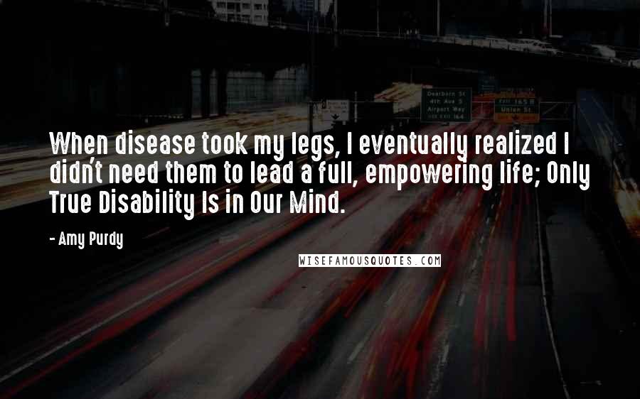 Amy Purdy Quotes: When disease took my legs, I eventually realized I didn't need them to lead a full, empowering life; Only True Disability Is in Our Mind.