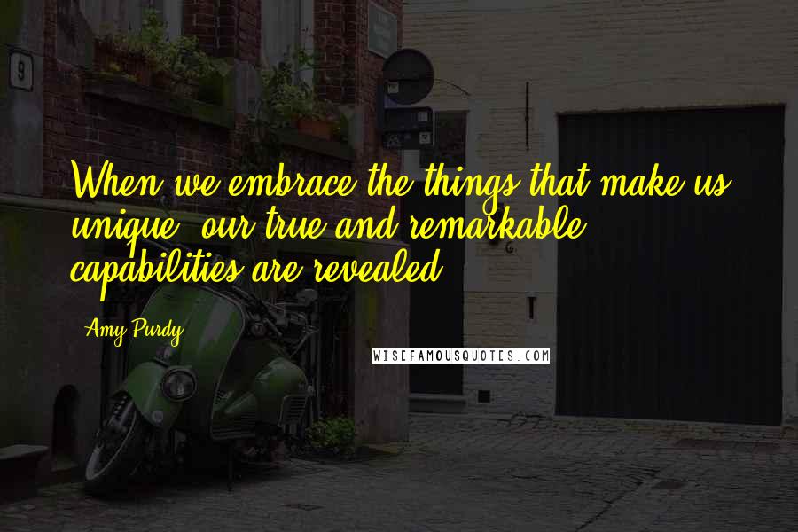 Amy Purdy Quotes: When we embrace the things that make us unique, our true and remarkable capabilities are revealed