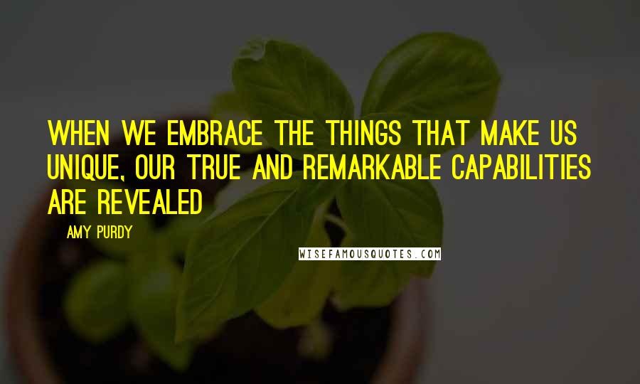 Amy Purdy Quotes: When we embrace the things that make us unique, our true and remarkable capabilities are revealed
