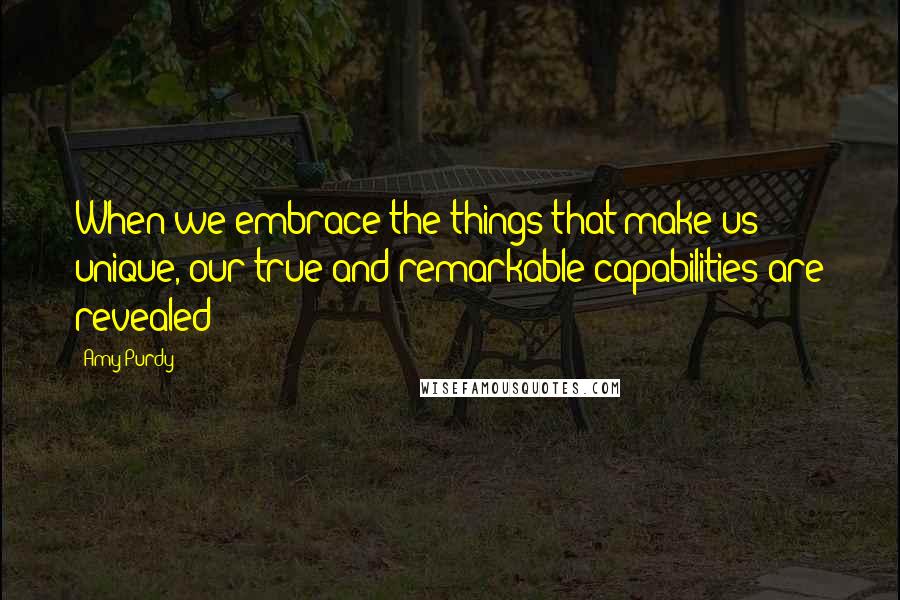 Amy Purdy Quotes: When we embrace the things that make us unique, our true and remarkable capabilities are revealed