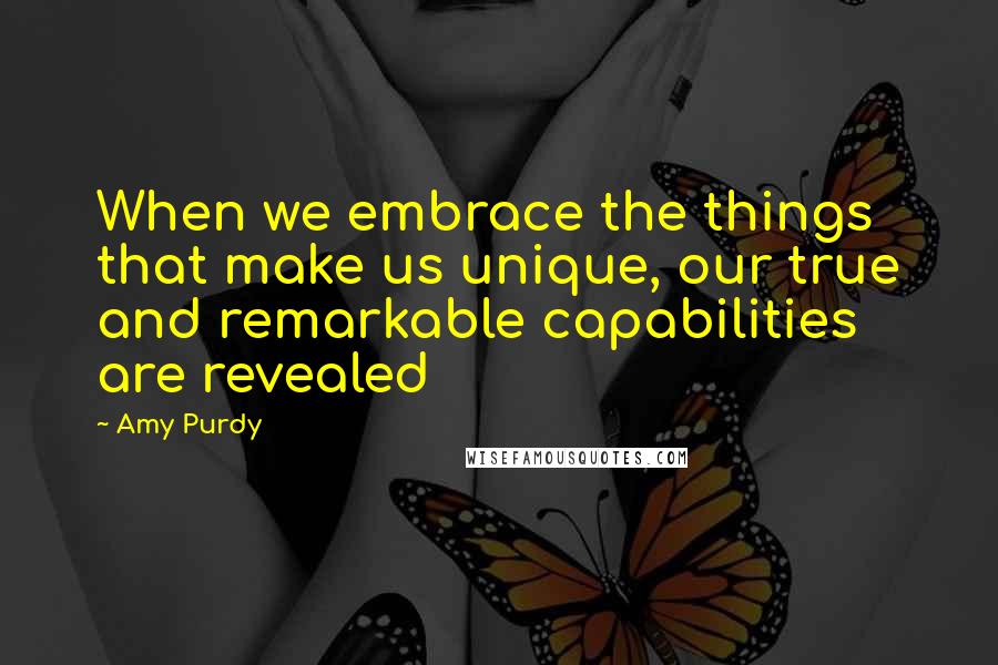 Amy Purdy Quotes: When we embrace the things that make us unique, our true and remarkable capabilities are revealed