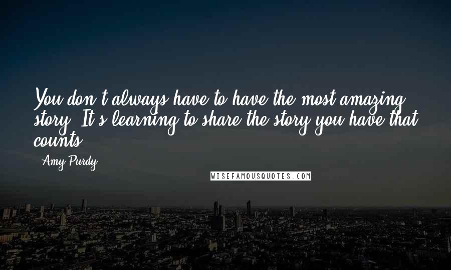 Amy Purdy Quotes: You don't always have to have the most amazing story. It's learning to share the story you have that counts.