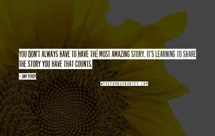 Amy Purdy Quotes: You don't always have to have the most amazing story. It's learning to share the story you have that counts.