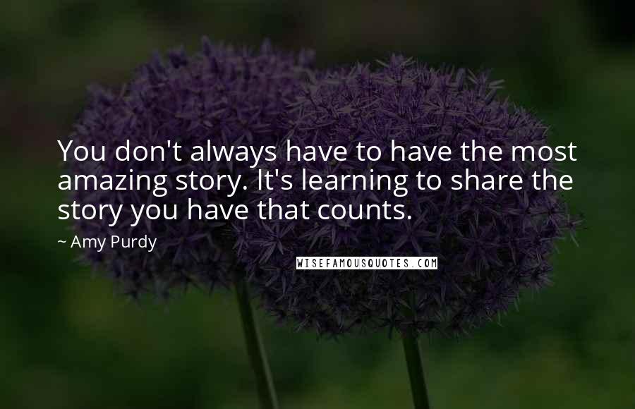 Amy Purdy Quotes: You don't always have to have the most amazing story. It's learning to share the story you have that counts.