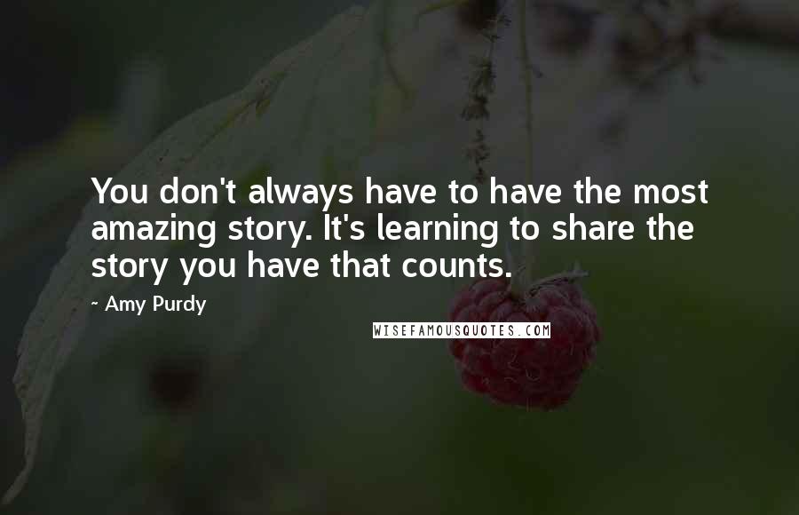 Amy Purdy Quotes: You don't always have to have the most amazing story. It's learning to share the story you have that counts.