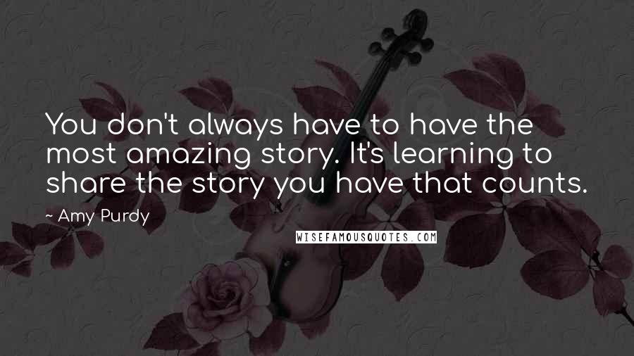 Amy Purdy Quotes: You don't always have to have the most amazing story. It's learning to share the story you have that counts.