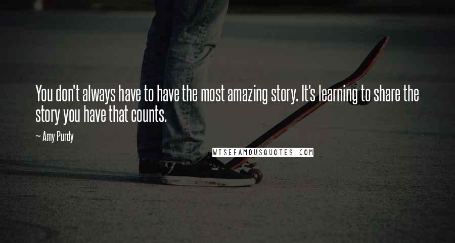 Amy Purdy Quotes: You don't always have to have the most amazing story. It's learning to share the story you have that counts.