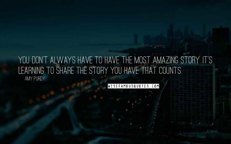 Amy Purdy Quotes: You don't always have to have the most amazing story. It's learning to share the story you have that counts.