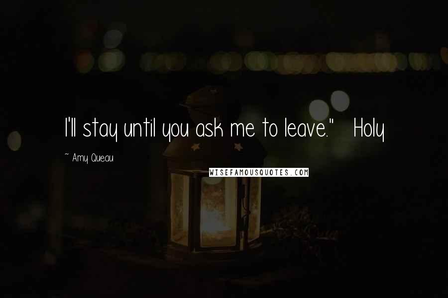 Amy Queau Quotes: I'll stay until you ask me to leave." Holy
